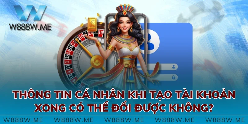 Thông tin cá nhân khi tạo tài khoản xong có thể đổi được không?